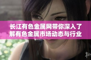 長江有色金屬網帶你深入了解有色金屬市場動態與行業資訊