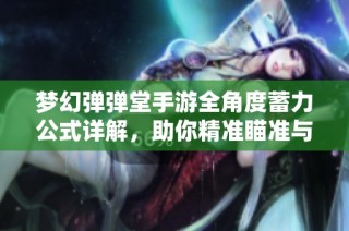 夢幻彈彈堂手游全角度蓄力公式詳解，助你精準瞄準與發力