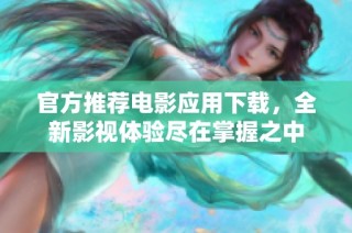 官方推薦電影應用下載，全新影視體驗盡在掌握之中