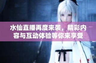 水仙直播再度來襲，精彩內容與互動體驗等你來享受