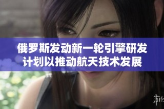 俄羅斯發動新一輪引擎研發計劃以推動航天技術發展