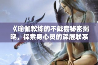 《瑜伽教練的不戴套秘密揭曉，探索身心靈的深層聯(lián)系與挑戰(zhàn)》