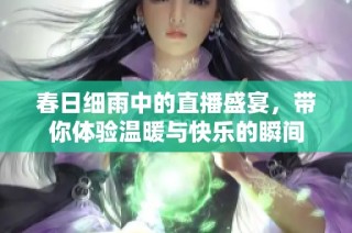 春日細(xì)雨中的直播盛宴，帶你體驗(yàn)溫暖與快樂的瞬間