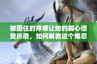 被困住的癢感讓她的腳心倍受折磨，如何解救這個(gè)難忍之痛