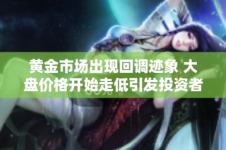 黃金市場出現回調跡象 大盤價格開始走低引發投資者關注