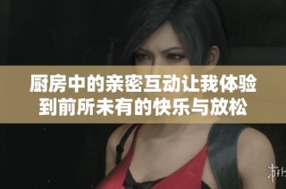 廚房中的親密互動讓我體驗到前所未有的快樂與放松