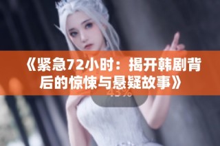 《緊急72小時(shí)：揭開韓劇背后的驚悚與懸疑故事》