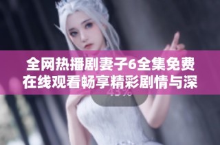 全網熱播劇妻子6全集免費在線觀看暢享精彩劇情與深刻情感體驗