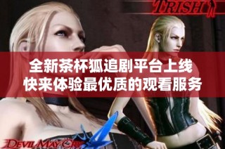 全新茶杯狐追劇平臺上線 快來體驗最優質的觀看服務吧