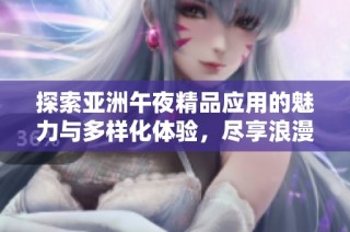 探索亞洲午夜精品應(yīng)用的魅力與多樣化體驗，盡享浪漫與精彩