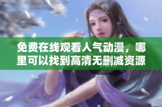免費在線觀看人氣動漫，哪里可以找到高清無刪減資源介紹