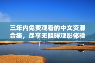 三年內免費觀看的中文資源合集，盡享無阻礙觀影體驗