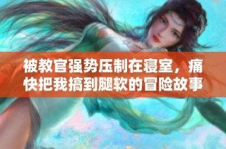 被教官強勢壓制在寢室，痛快把我搞到腿軟的冒險故事