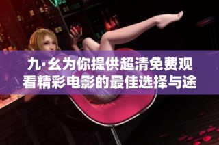 九·幺為你提供超清免費(fèi)觀看精彩電影的最佳選擇與途徑