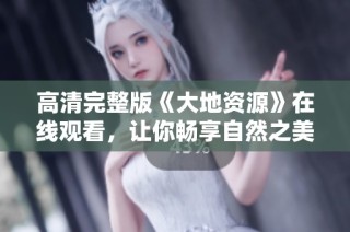 高清完整版《大地資源》在線觀看，讓你暢享自然之美與生態探索