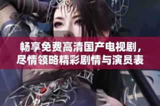 暢享免費(fèi)高清國產(chǎn)電視劇，盡情領(lǐng)略精彩劇情與演員表演魅力