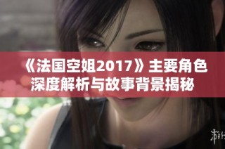 《法國空姐2017》主要角色深度解析與故事背景揭秘