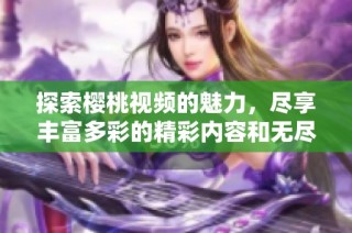 探索櫻桃視頻的魅力，盡享豐富多彩的精彩內容和無盡樂趣