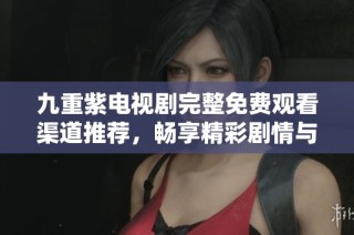 九重紫電視劇完整免費觀看渠道推薦，暢享精彩劇情與感人故事