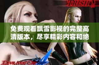 免費(fèi)觀看飄雪影視的完整高清版本，盡享精彩內(nèi)容和絕佳觀影體驗(yàn)