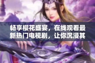 暢享櫻花盛宴，在線觀看最新熱門電視劇，讓你沉浸其中