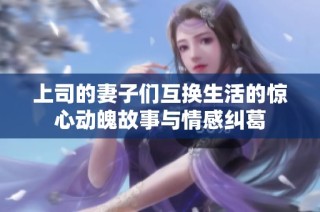 上司的妻子們互換生活的驚心動(dòng)魄故事與情感糾葛