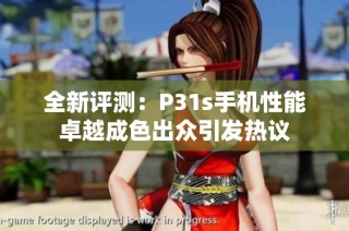 全新評測：P31s手機性能卓越成色出眾引發熱議