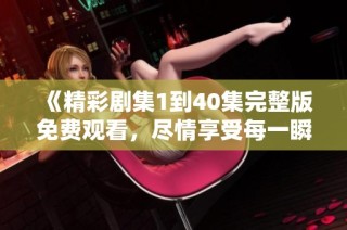 《精彩劇集1到40集完整版免費觀看，盡情享受每一瞬間的精彩》