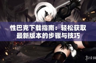 性巴克下載指南：輕松獲取最新版本的步驟與技巧