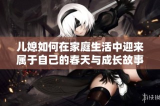 兒媳如何在家庭生活中迎來屬于自己的春天與成長故事