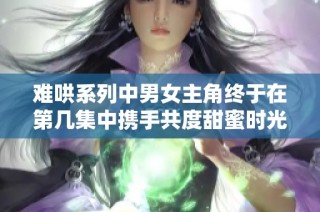 難哄系列中男女主角終于在第幾集中攜手共度甜蜜時光