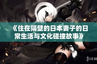 《住在隔壁的日本妻子的日常生活與文化碰撞故事》