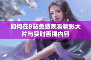 如何在B站免費觀看精彩大片與實時直播內容