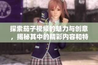 探索茄子視頻的魅力與創意，揭秘其中的精彩內容和特色體驗