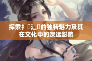 探索扌喿辶畐的獨特魅力及其在文化中的深遠影響