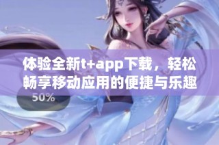 體驗全新t+app下載，輕松暢享移動應用的便捷與樂趣