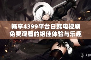暢享4399平臺日韓電視劇免費觀看的絕佳體驗與樂趣