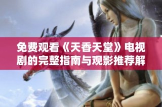 免費觀看《天香天堂》電視劇的完整指南與觀影推薦解析