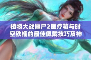植物大戰僵尸2醫療箱與時空鐵桶的最佳佩戴技巧及神秘任務解析