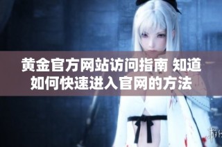 黃金官方網站訪問指南 知道如何快速進入官網的方法
