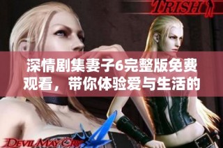 深情劇集妻子6完整版免費觀看，帶你體驗愛與生活的真實考驗