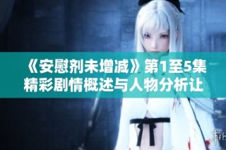 《安慰劑未增減》第1至5集精彩劇情概述與人物分析讓你更懂劇情發展