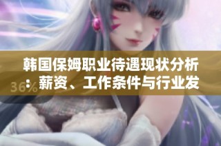 韓國保姆職業(yè)待遇現(xiàn)狀分析：薪資、工作條件與行業(yè)發(fā)展趨勢
