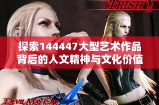 探索144447大型藝術作品背后的人文精神與文化價值
