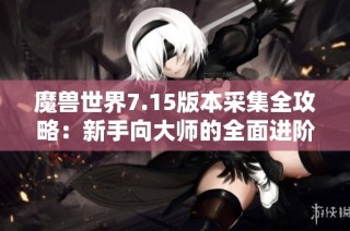 魔獸世界7.15版本采集全攻略：新手向大師的全面進階指導