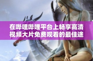 在嗶哩嗶哩平臺(tái)上暢享高清視頻大片免費(fèi)觀看的最佳途徑揭秘