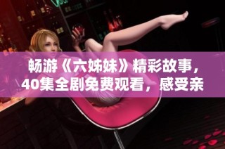 暢游《六姊妹》精彩故事，40集全劇免費觀看，感受親情與溫暖的傳遞