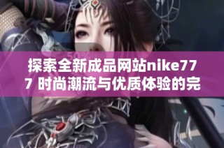 探索全新成品網(wǎng)站nike777 時尚潮流與優(yōu)質(zhì)體驗的完美結(jié)合