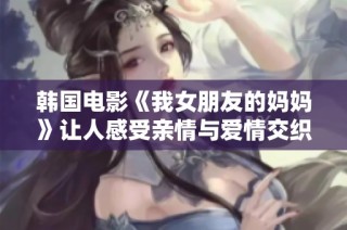 韓國電影《我女朋友的媽媽》讓人感受親情與愛情交織的復雜關系