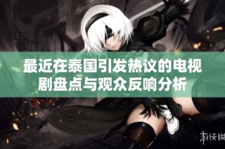 最近在泰國引發熱議的電視劇盤點與觀眾反響分析